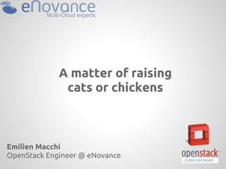 A matter of raising
cats or chickens
Emilien Macchi
OpenStack Engineer @ eNovance
 