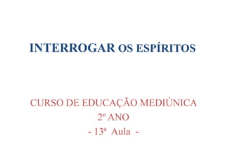 INTERROGAR OS ESPÍRITOS
CURSO DE EDUCAÇÃO MEDIÚNICA
2º ANO
- 13ª Aula -
 