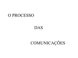 O PROCESSO
DAS
COMUNICAÇÕES
 