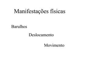 Manifestações físicas
Barulhos
Movimento
Deslocamento
 