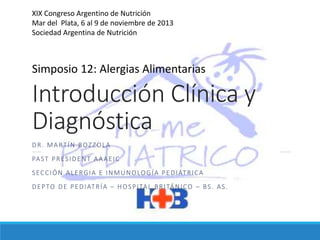 Introducción Clínica y
Diagnóstica
DR. MARTÍN BOZZOLA
PAST PRESIDENT AAAEIC
SECCIÓN ALERGIA E INMUNOLOGÍA PEDIÁTRICA
DEPTO DE PEDIATRÍA – HOSPITAL BRITÁNICO – BS. AS.
XIX Congreso Argentino de Nutrición
Mar del Plata, 6 al 9 de noviembre de 2013
Sociedad Argentina de Nutrición
Simposio 12: Alergias Alimentarias
 