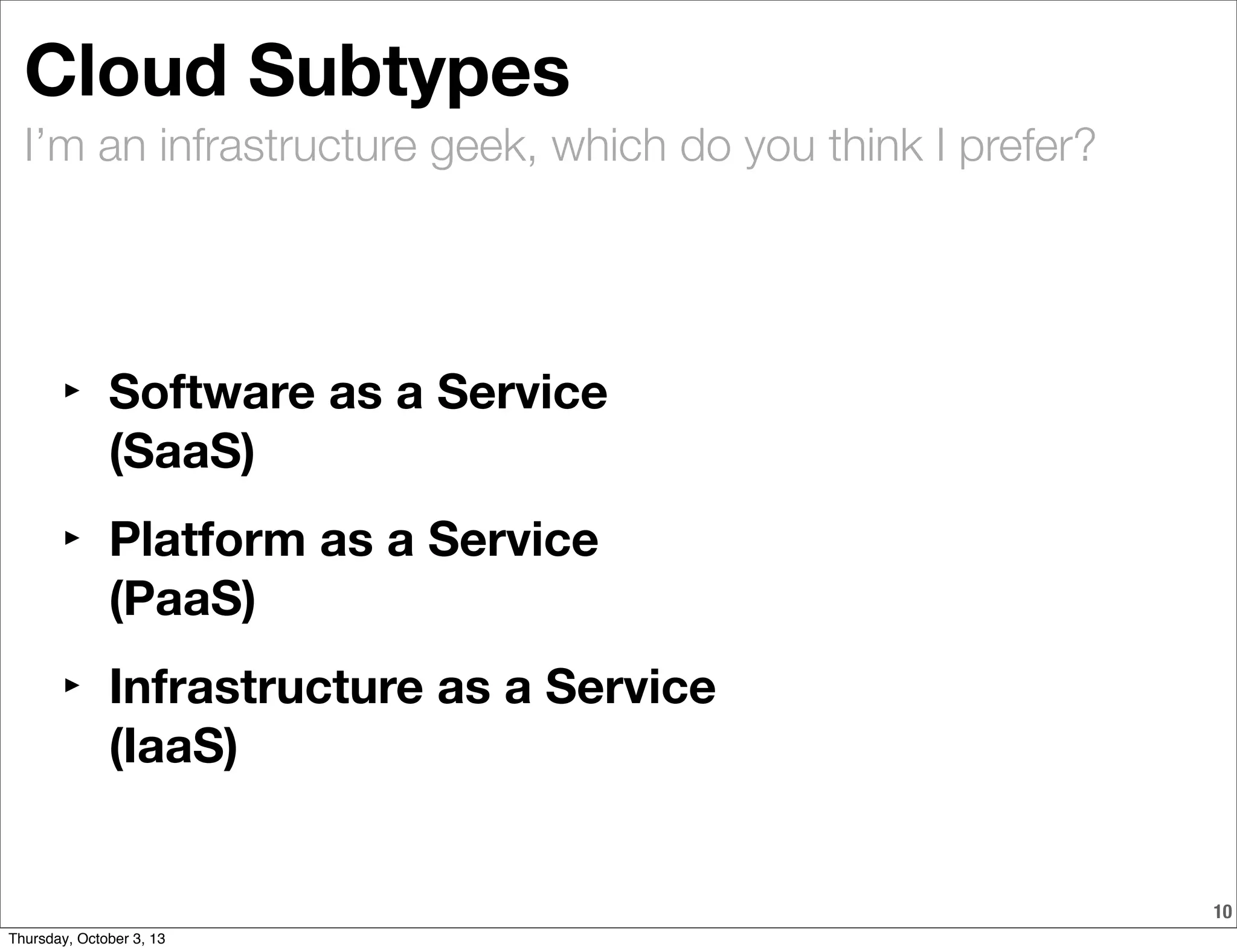 I’m an infrastructure geek, which do you think I prefer?
10
Cloud Subtypes
‣ Software as a Service
(SaaS)
‣ Platform as a Service
(PaaS)
‣ Infrastructure as a Service
(IaaS)
Thursday, October 3, 13
 