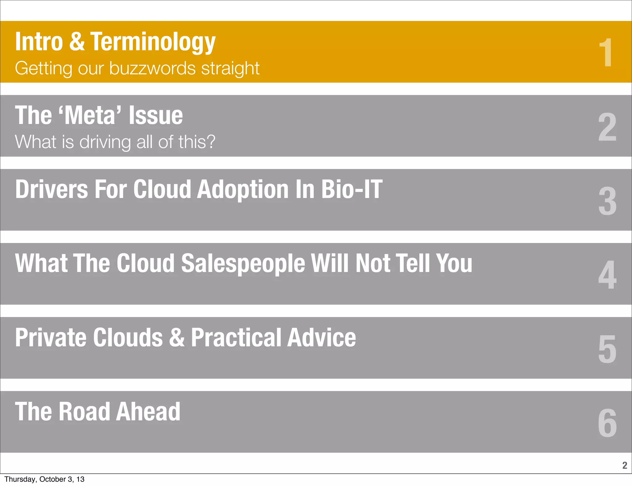 2
The ‘Meta’ Issue
What is driving all of this?
Drivers For Cloud Adoption In Bio-IT
What The Cloud Salespeople Will Not Tell You
Private Clouds & Practical Advice
Intro & Terminology
Getting our buzzwords straight
The Road Ahead
1
2
3
4
5
6
Thursday, October 3, 13
 