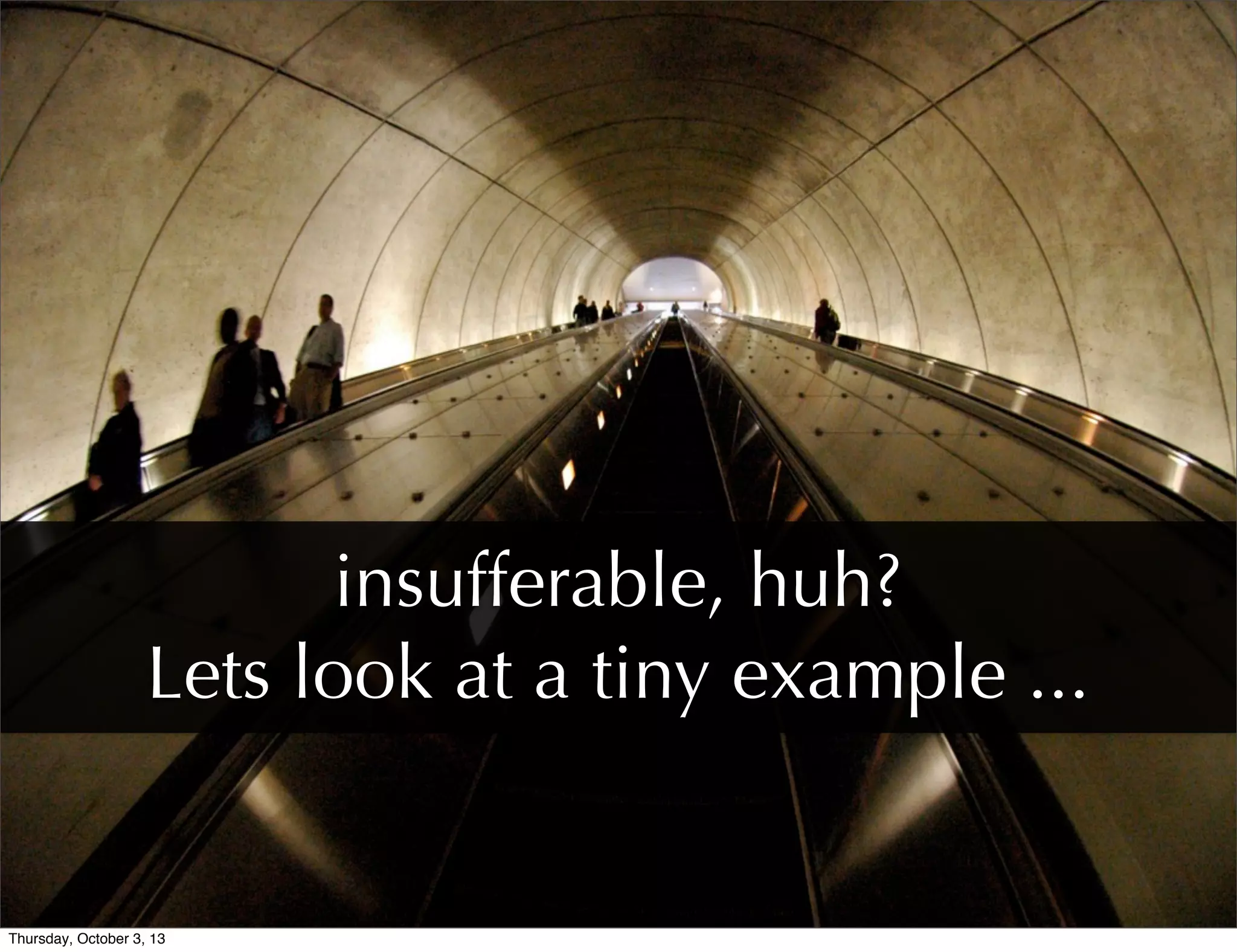 insufferable, huh?
Lets look at a tiny example ...
Thursday, October 3, 13
 