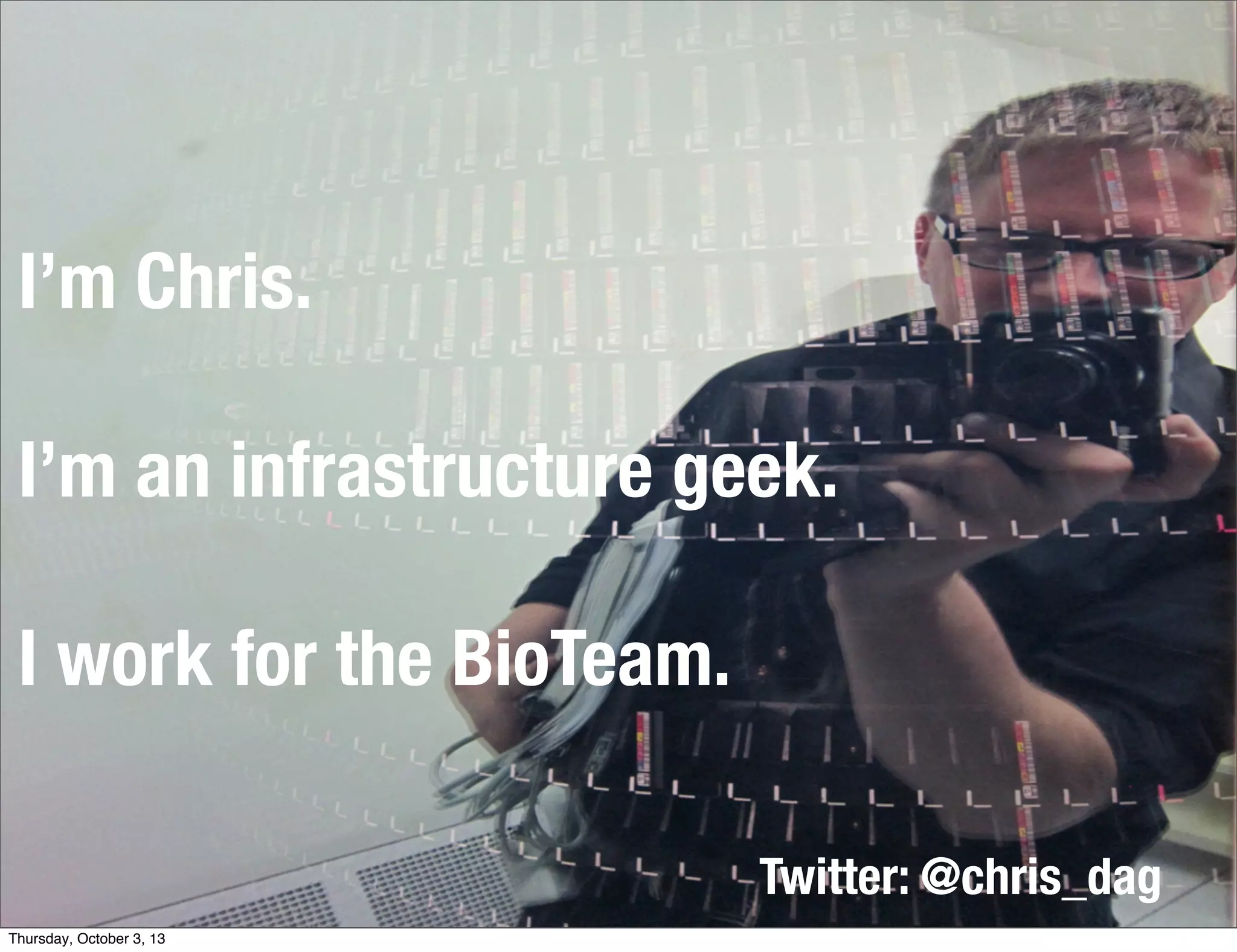3
I’m Chris.
I’m an infrastructure geek.
I work for the BioTeam.
Twitter: @chris_dag
Thursday, October 3, 13
 
