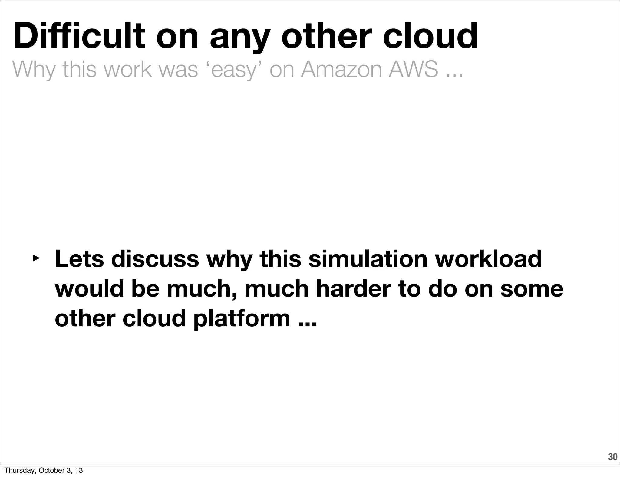 Why this work was ‘easy’ on Amazon AWS ...
30
Diﬃcult on any other cloud
‣ Lets discuss why this simulation workload
would be much, much harder to do on some
other cloud platform ...
Thursday, October 3, 13
 