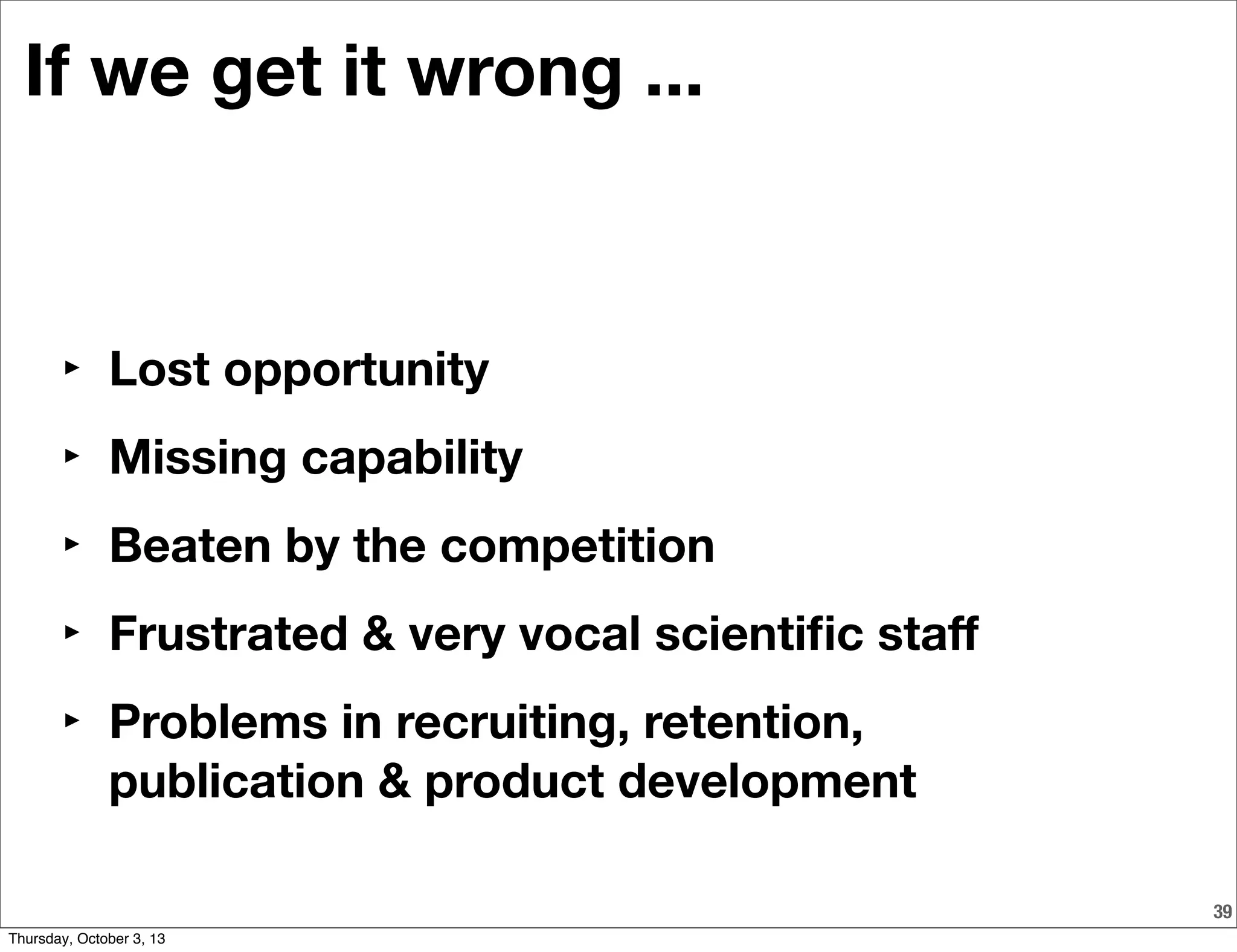 If we get it wrong ...
‣ Lost opportunity
‣ Missing capability
‣ Beaten by the competition
‣ Frustrated & very vocal scientiﬁc staﬀ
‣ Problems in recruiting, retention,
publication & product development
39
Thursday, October 3, 13
 