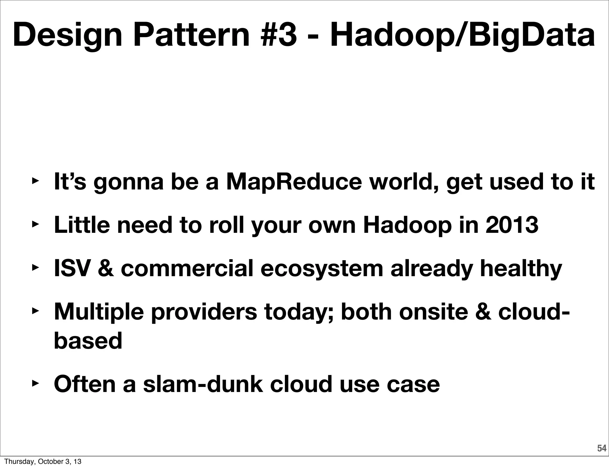 54
Design Pattern #3 - Hadoop/BigData
‣ It’s gonna be a MapReduce world, get used to it
‣ Little need to roll your own Hadoop in 2013
‣ ISV & commercial ecosystem already healthy
‣ Multiple providers today; both onsite & cloud-
based
‣ Often a slam-dunk cloud use case
Thursday, October 3, 13
 