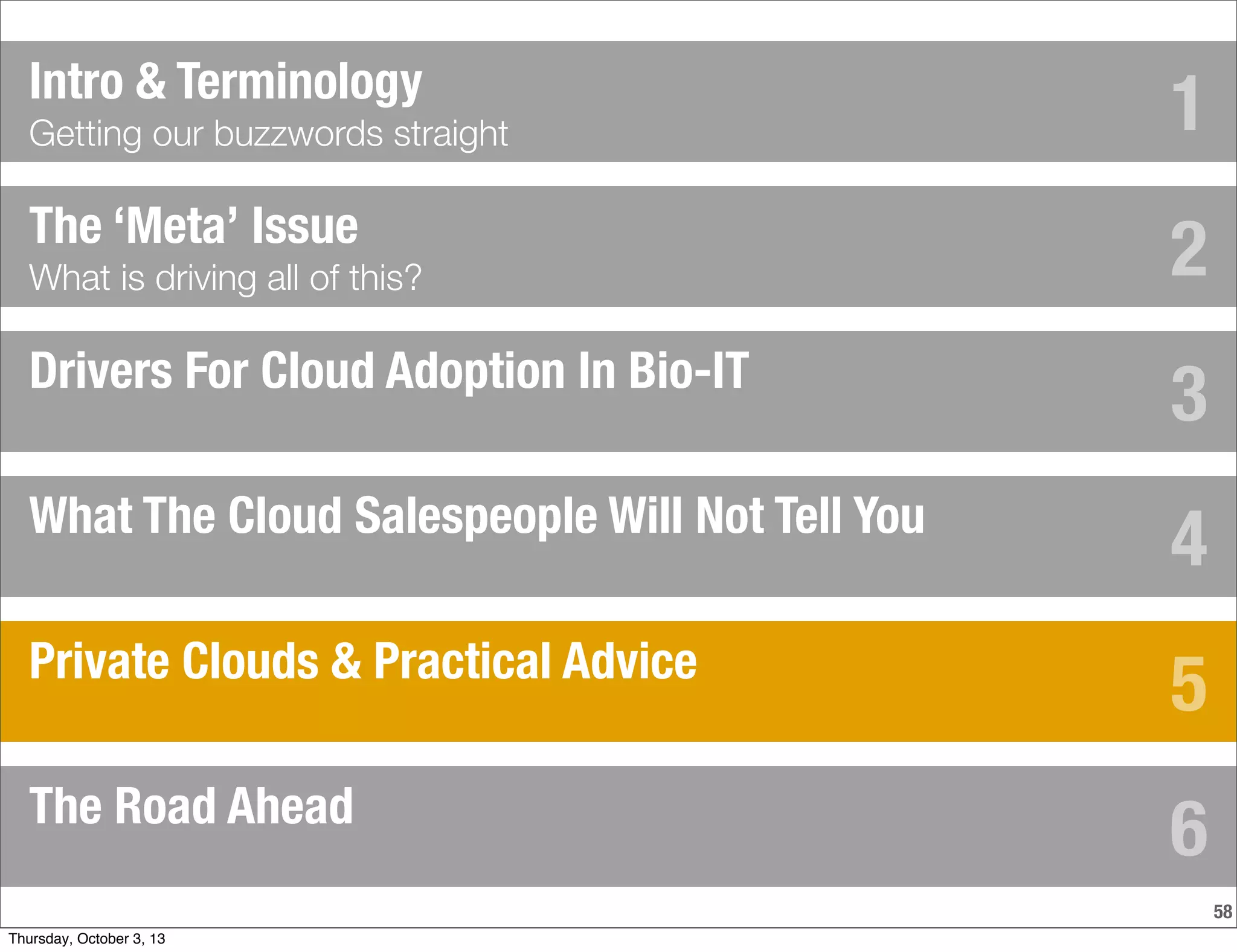 58
The ‘Meta’ Issue
What is driving all of this?
Drivers For Cloud Adoption In Bio-IT
What The Cloud Salespeople Will Not Tell You
Private Clouds & Practical Advice
Intro & Terminology
Getting our buzzwords straight
The Road Ahead
1
2
3
4
5
6
Thursday, October 3, 13
 