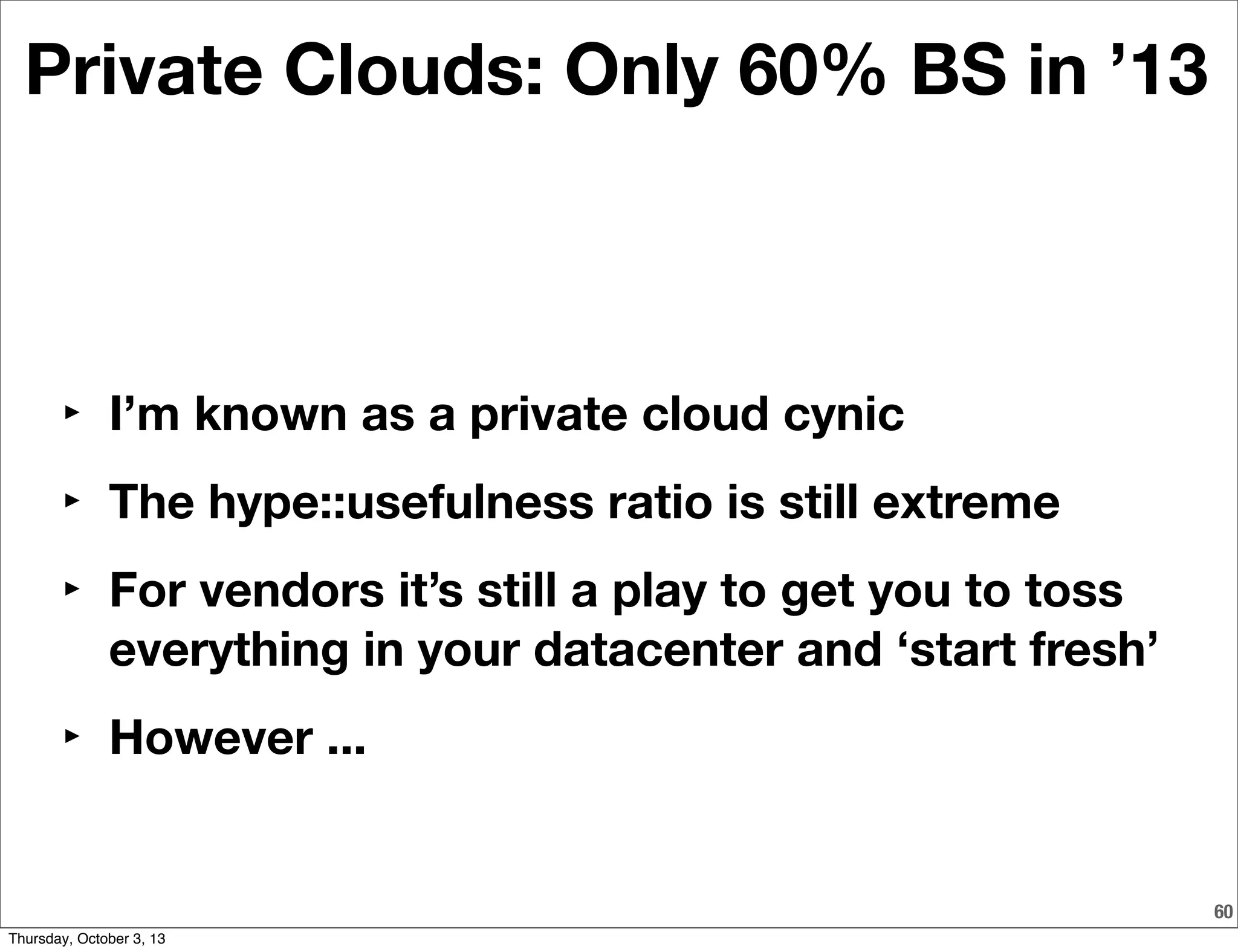 60
Private Clouds: Only 60% BS in ’13
‣ I’m known as a private cloud cynic
‣ The hype::usefulness ratio is still extreme
‣ For vendors it’s still a play to get you to toss
everything in your datacenter and ‘start fresh’
‣ However ...
Thursday, October 3, 13
 