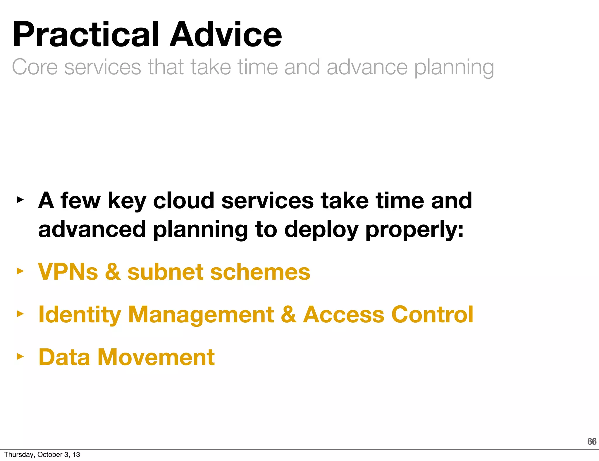 Core services that take time and advance planning
66
Practical Advice
‣ A few key cloud services take time and
advanced planning to deploy properly:
‣ VPNs & subnet schemes
‣ Identity Management & Access Control
‣ Data Movement
Thursday, October 3, 13
 