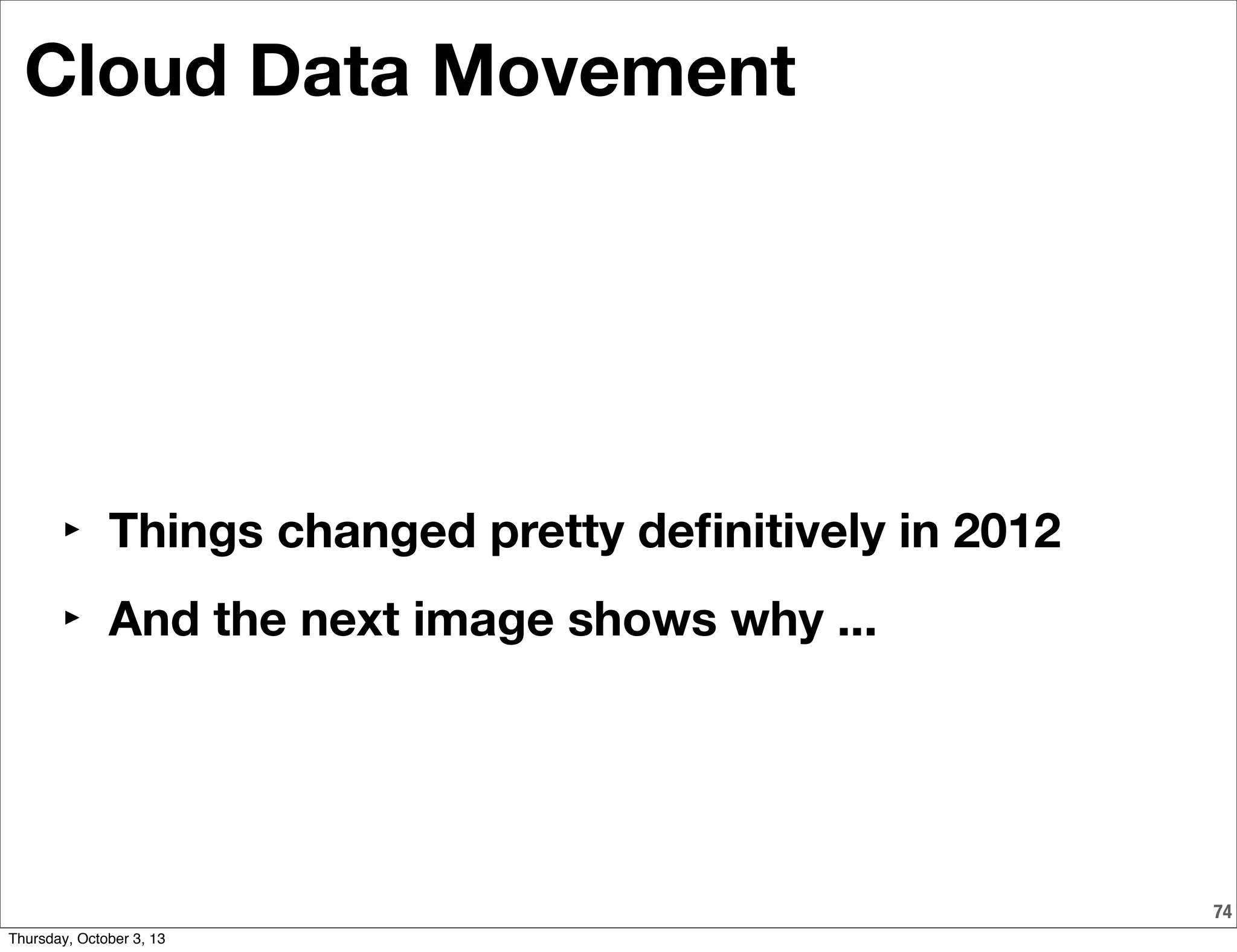 74
Cloud Data Movement
‣ Things changed pretty deﬁnitively in 2012
‣ And the next image shows why ...
Thursday, October 3, 13
 