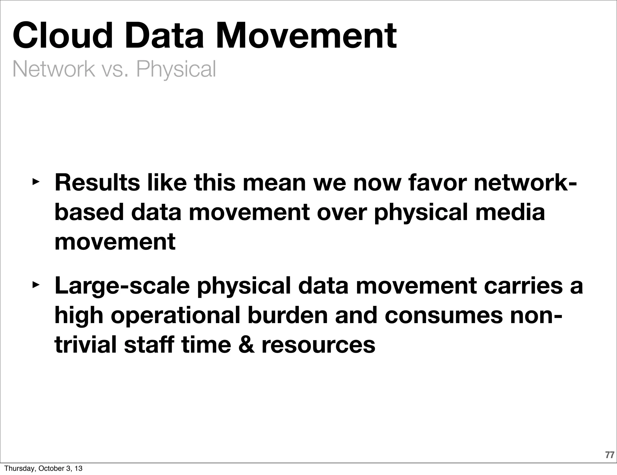 Network vs. Physical
Cloud Data Movement
‣ Results like this mean we now favor network-
based data movement over physical media
movement
‣ Large-scale physical data movement carries a
high operational burden and consumes non-
trivial staﬀ time & resources
77
Thursday, October 3, 13
 