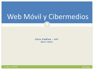 Lluís Codina - U P F
A b r i l 2 0 1 3
L. Codina :: UPF-TNR Abril 2012
1
Web Móvil y Cibermedios
 
