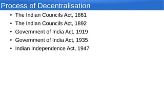Process of Decentralisation
● The Indian Councils Act, 1861
● The Indian Councils Act, 1892
● Government of India Act, 1919
● Government of India Act, 1935
● Indian Independence Act, 1947
 