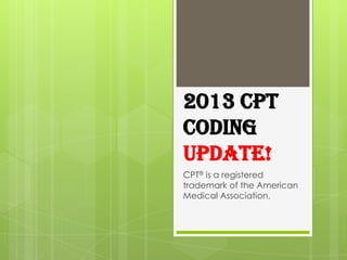 2013 CPT
CODING
UPDATE!
CPT® is a registered
trademark of the American
Medical Association.
 