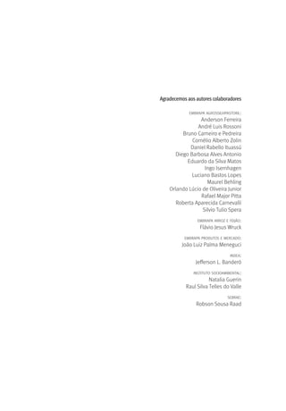 Agradecemos aos autores colaboradores
EMBRAPA AGROSSILVIPASTORIL:
Anderson Ferreira
André Luis Rossoni
Bruno Carneiro e Pedreira
Cornélio Alberto Zolin
Daniel Rabello Ituassú
Diego Barbosa Alves Antonio
Eduardo da Silva Matos
Ingo Isernhagen
Luciano Bastos Lopes
Maurel Behling
Orlando Lúcio de Oliveira Junior
Rafael Major Pitta
Roberta Aparecida Carnevalli
Silvio Tulio Spera
EMBRAPA ARROZ E FEIJÃO:
Flávio Jesus Wruck
EMBRAPA PRODUTOS E MERCADO:
João Luiz Palma Meneguci
INDEA:
Jefferson L. Banderó
INSTITUTO SOCIOAMBIENTAL:
Natalia Guerin
Raul Silva Telles do Valle
SEBRAE:
Robson Sousa Raad
 