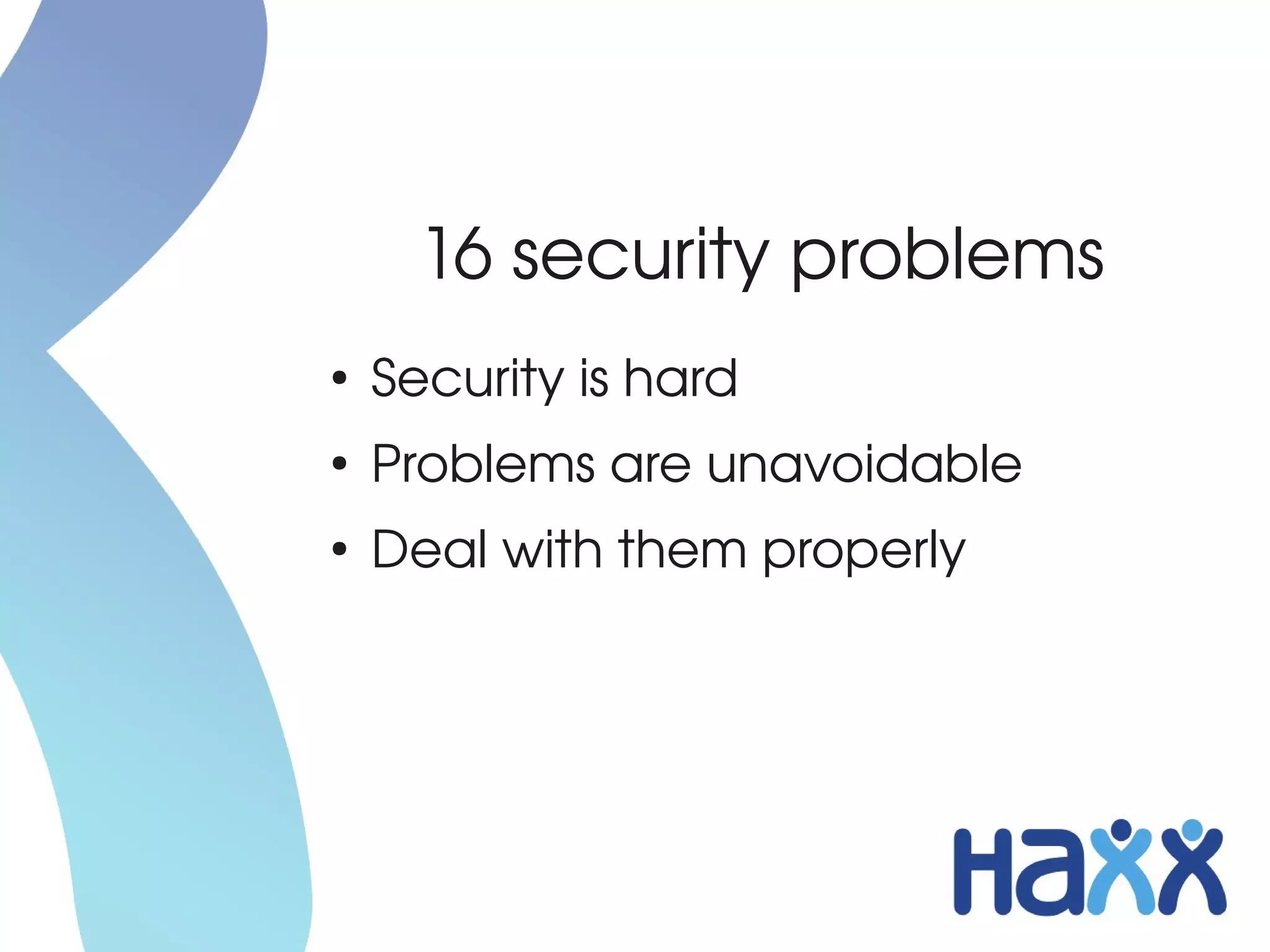 16 security problems
●
    Security is hard
●
    Problems are unavoidable
●
    Deal with them properly
 