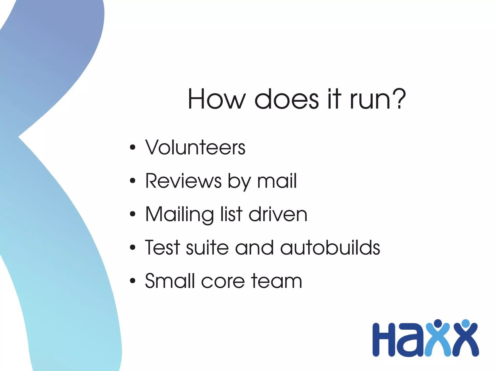 How does it run?
●
    Volunteers
●
    Reviews by mail
●
    Mailing list driven
●
    Test suite and autobuilds
●
    Small core team
 