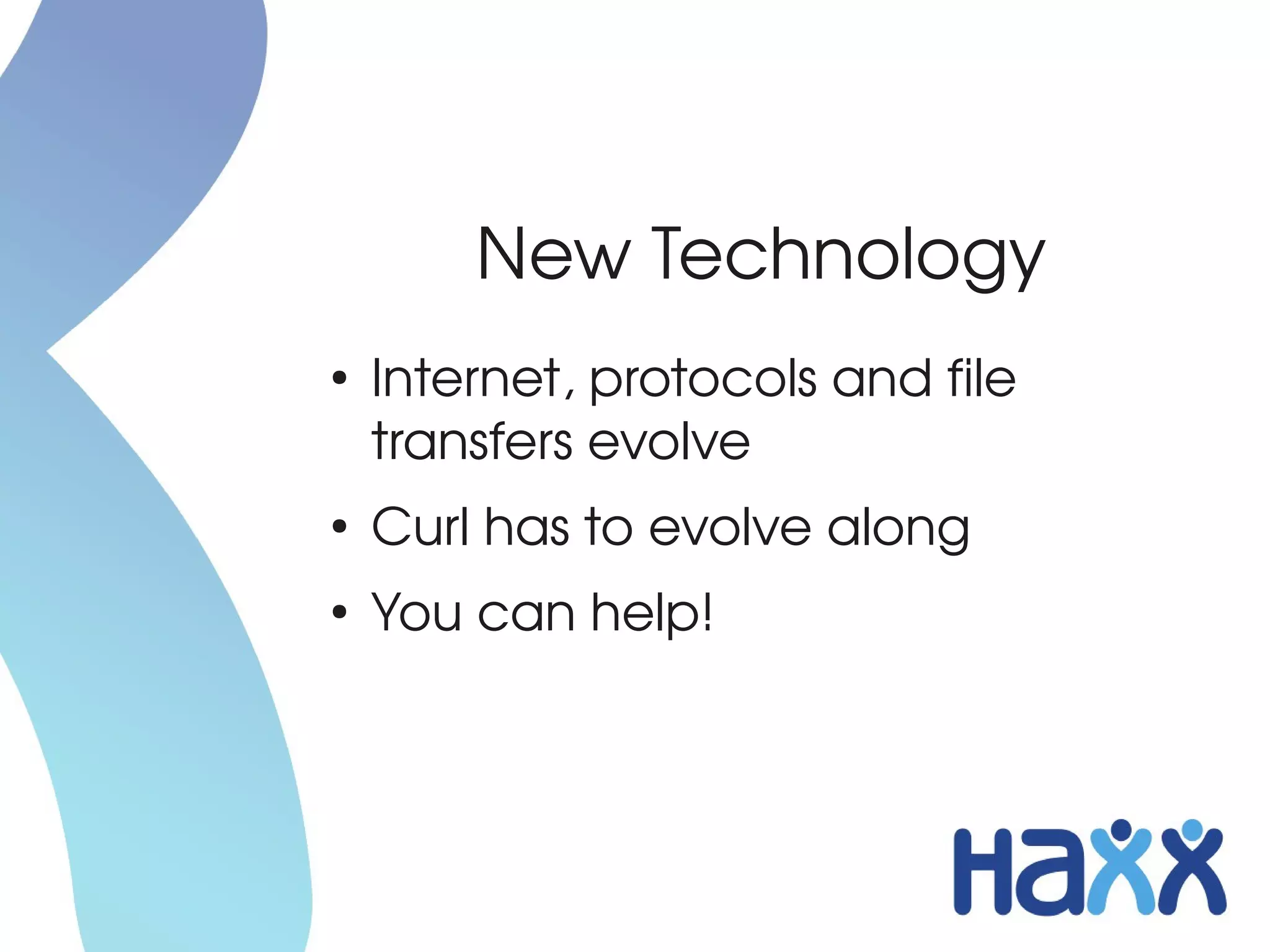 New Technology
●
    Internet, protocols and file 
    transfers evolve
●
    Curl has to evolve along
●
    You can help!
 