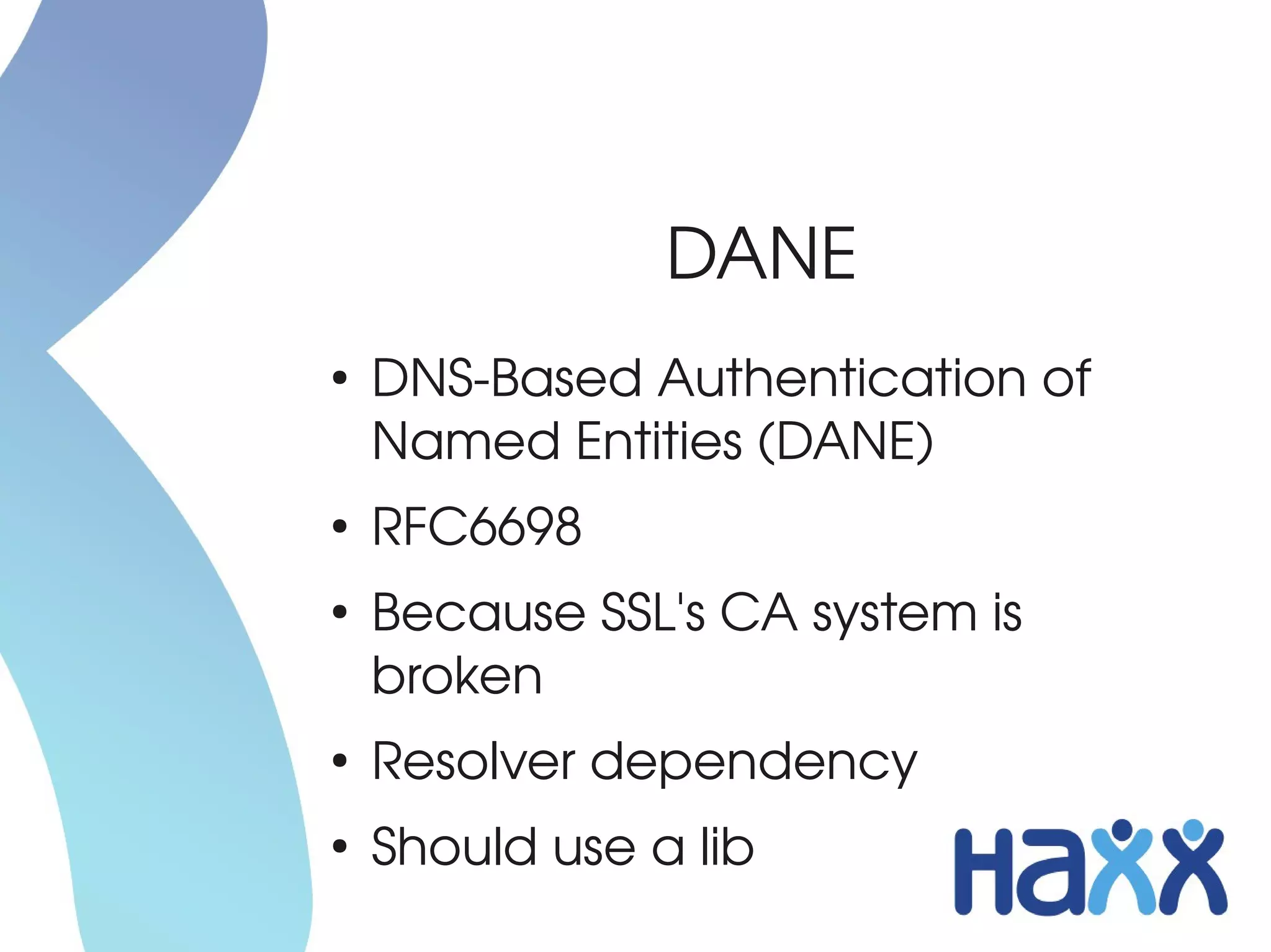 DANE
●
    DNS­Based Authentication of 
    Named Entities (DANE)
●
    RFC6698
●
    Because SSL's CA system is 
    broken
●
    Resolver dependency
●
    Should use a lib
 
