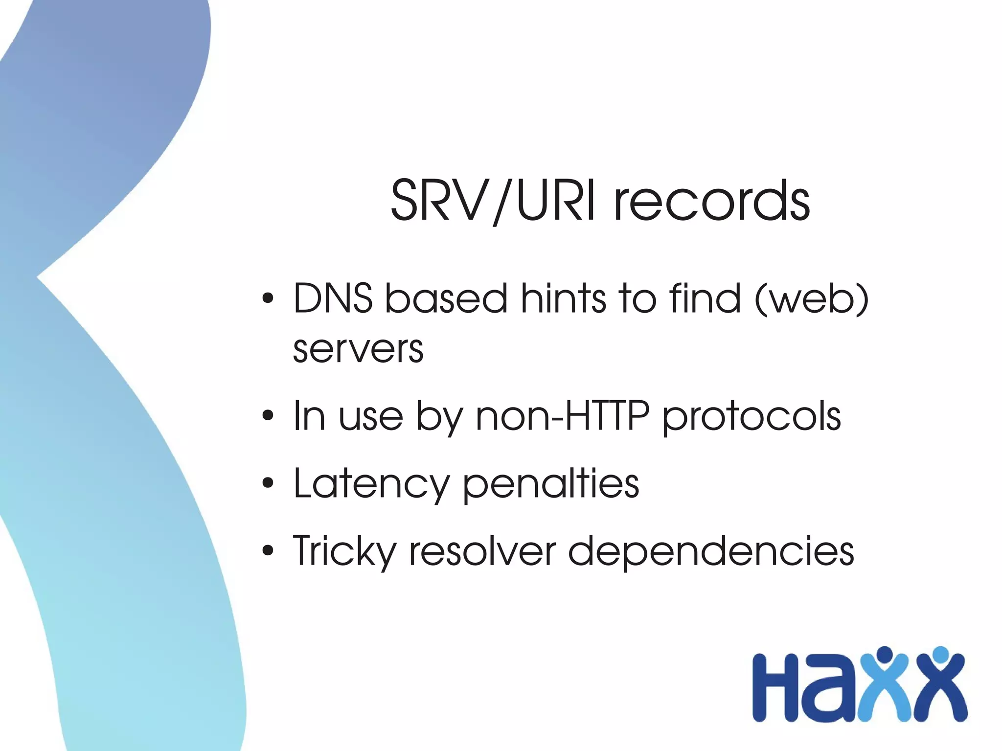 SRV/URI records
●
    DNS based hints to find (web) 
    servers
●
    In use by non­HTTP protocols
●
    Latency penalties
●
    Tricky resolver dependencies
 