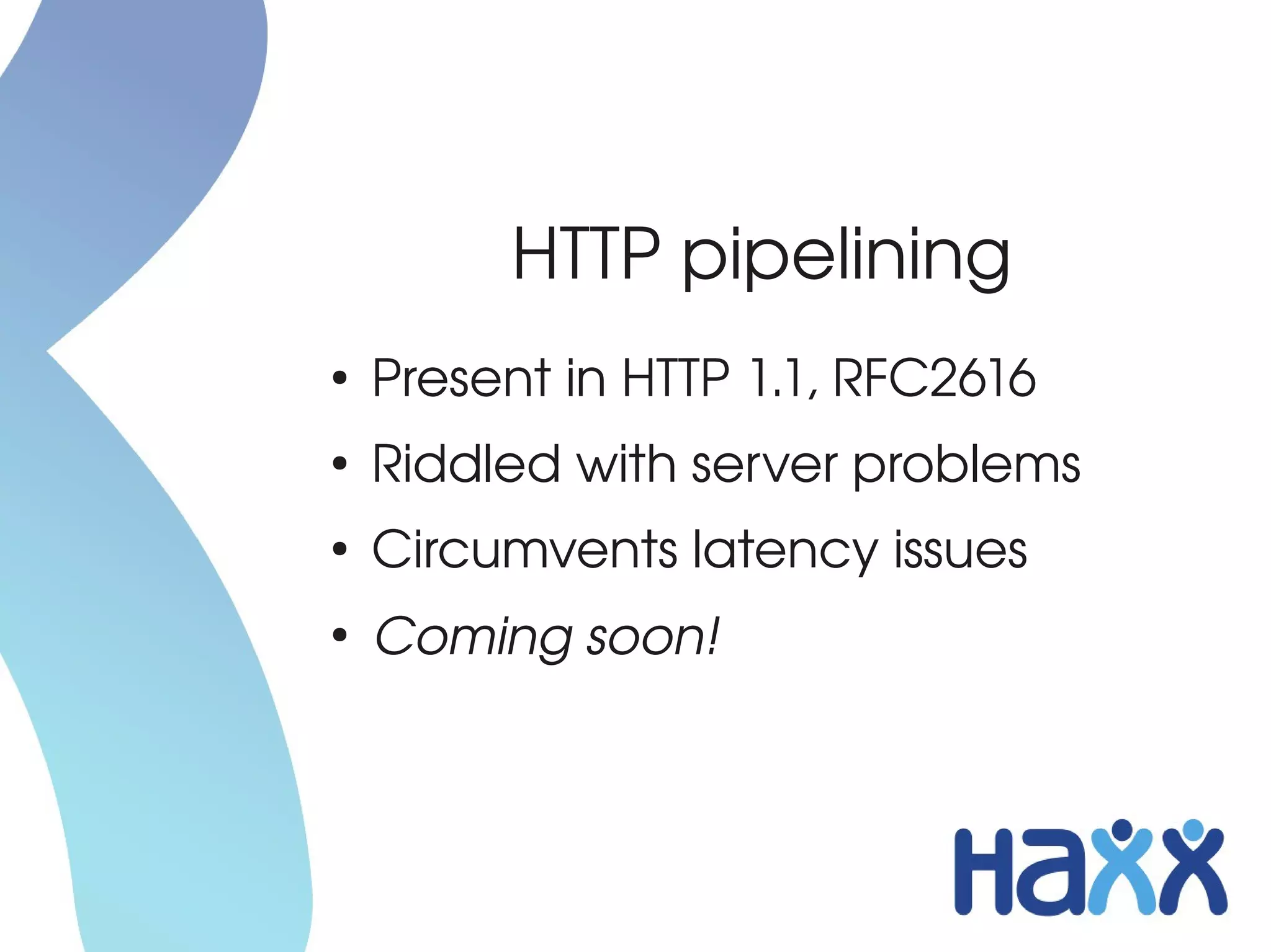 HTTP pipelining
●
    Present in HTTP 1.1, RFC2616
●
    Riddled with server problems
●
    Circumvents latency issues
●
    Coming soon!
 