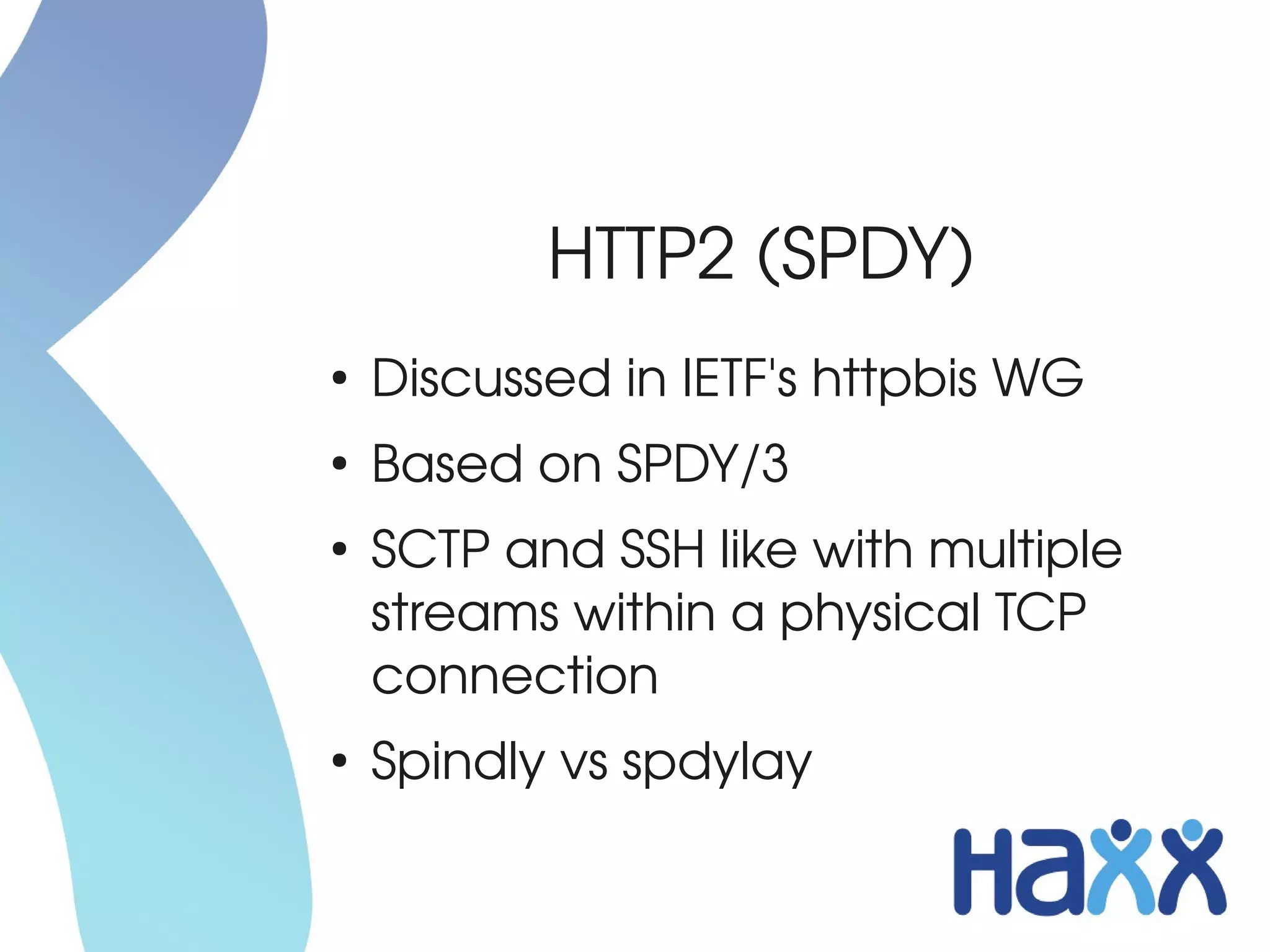 HTTP2 (SPDY)
●
    Discussed in IETF's httpbis WG
●
    Based on SPDY/3
●
    SCTP and SSH like with multiple 
    streams within a physical TCP 
    connection
●
    Spindly vs spdylay
 