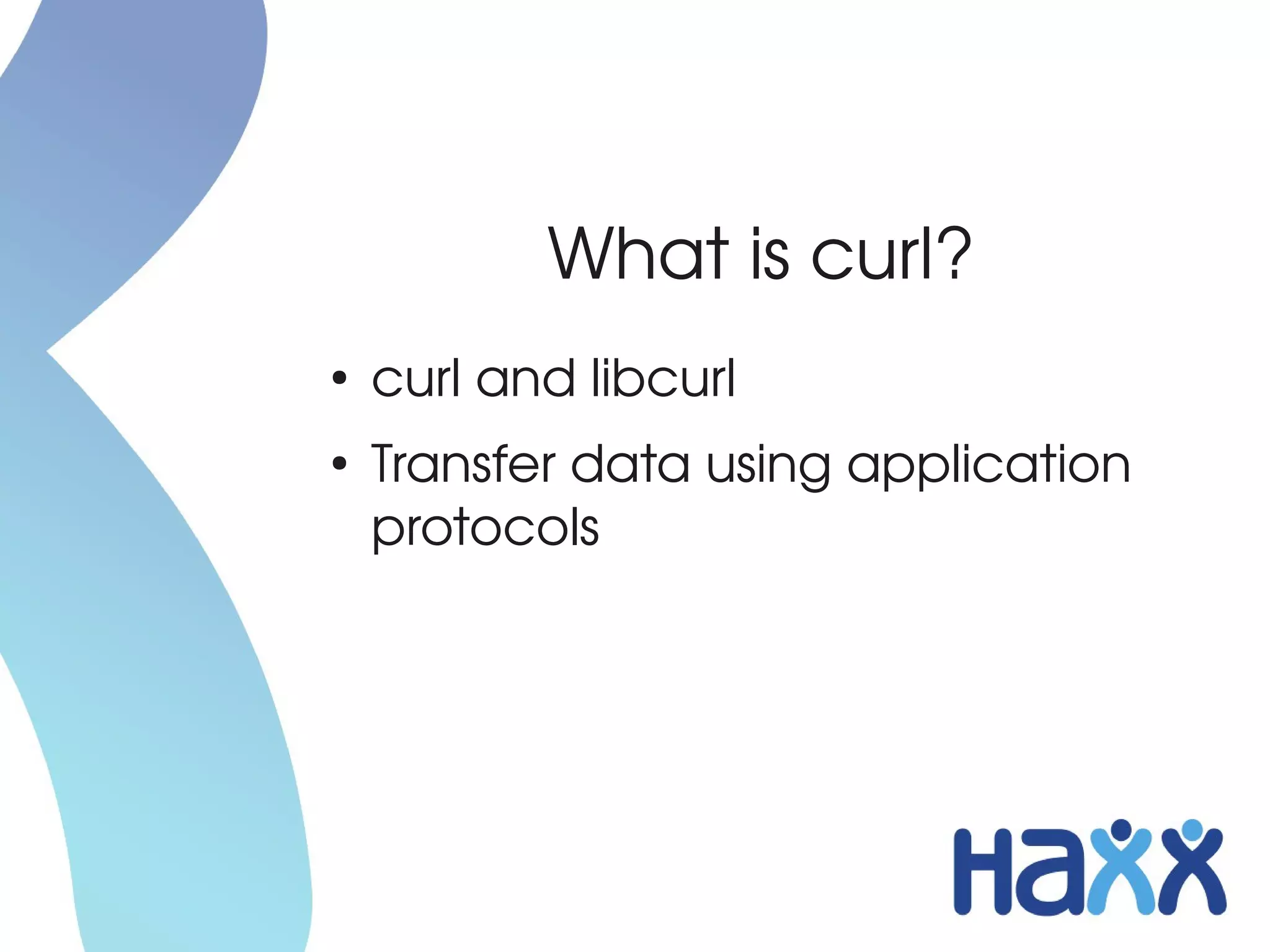 What is curl?
●
    curl and libcurl
●
    Transfer data using application 
    protocols
 