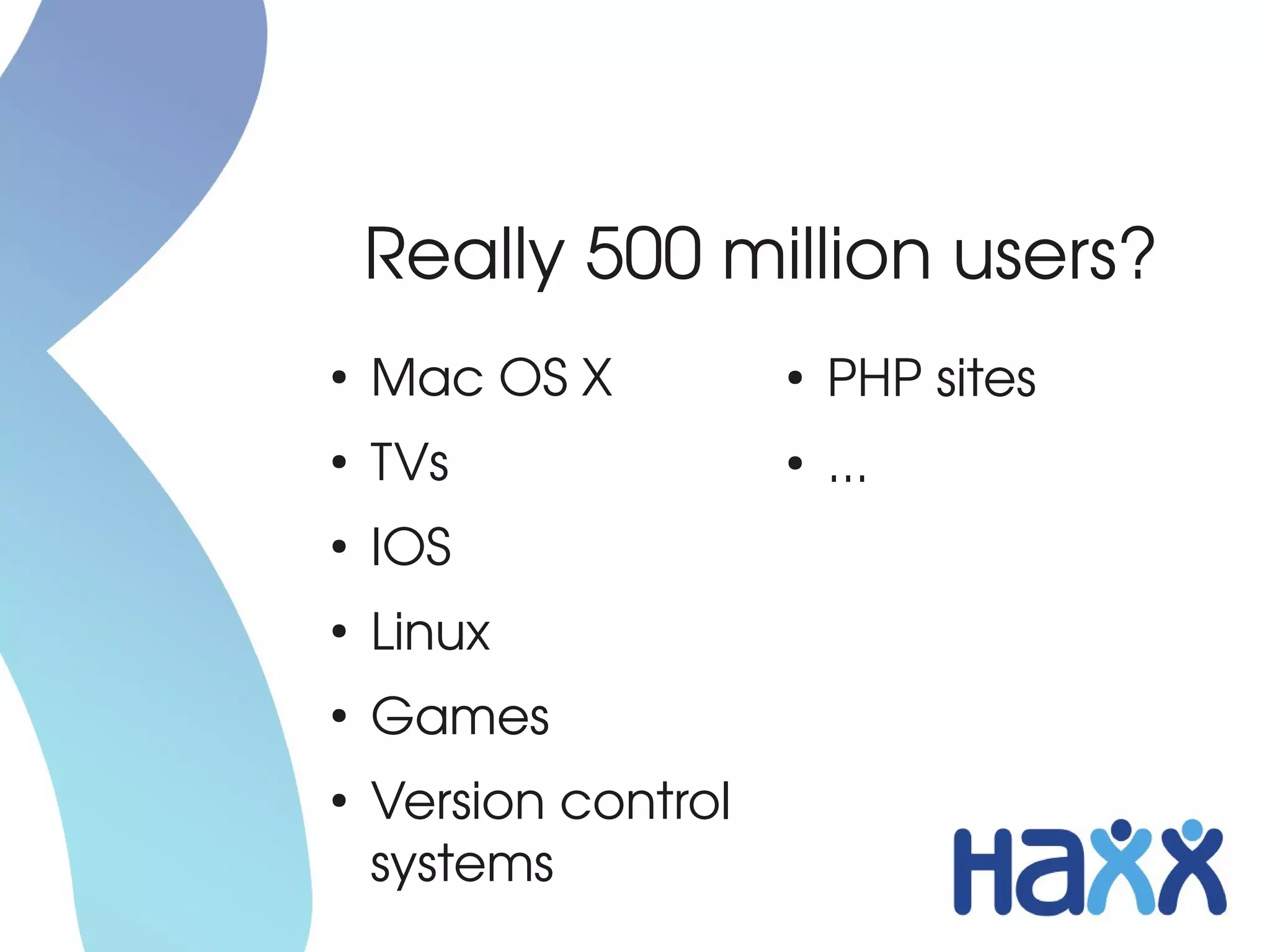 Really 500 million users?
●
    Mac OS X           ●
                           PHP sites
●
    TVs                ●
                           ...
●
    IOS
●
    Linux
●
    Games
●
    Version control 
    systems
 