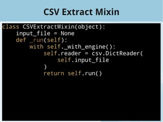 CSV Extract Mixin
class CSVExtractMixin(object):
input_file = None
def _run(self):
with self._with_engine():
self.reader = csv.DictReader(
self.input_file
)
return self.run()
 