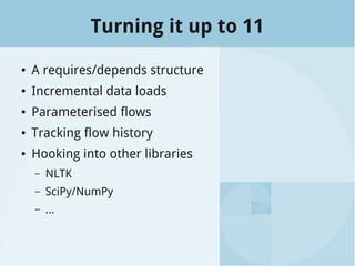 Turning it up to 11
● A requires/depends structure
● Incremental data loads
● Parameterised flows
● Tracking flow history
● Hooking into other libraries
– NLTK
– SciPy/NumPy
– ...
 