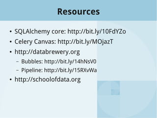 Resources
● SQLAlchemy core: http://bit.ly/10FdYZo
● Celery Canvas: http://bit.ly/MOjazT
● http://databrewery.org
– Bubbles: http://bit.ly/14hNsV0
– Pipeline: http://bit.ly/15RXvWa
● http://schoolofdata.org
 