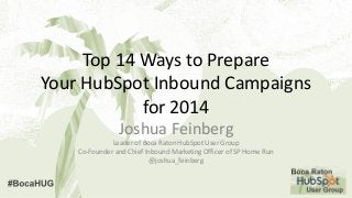 Top 14 Ways to Prepare
Your HubSpot Inbound Campaigns
for 2014
Joshua Feinberg
Leader of Boca Raton HubSpot User Group
Co-Founder and Chief Inbound Marketing Officer of SP Home Run
@joshua_feinberg

 