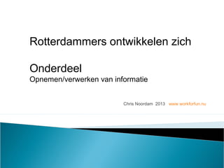 Chris Noordam 2013 www.workforfun.nu
Rotterdammers ontwikkelen zich
Onderdeel
Opnemen/verwerken van informatie
 