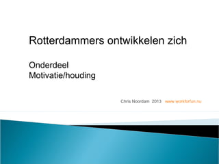 Chris Noordam 2013 www.workforfun.nu
Rotterdammers ontwikkelen zich
Onderdeel
Motivatie/houding
 