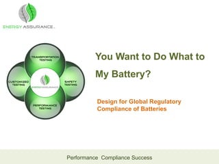 You Want to Do What to
My Battery?
Design for Global Regulatory
Compliance of Batteries

Performance Compliance Success

 