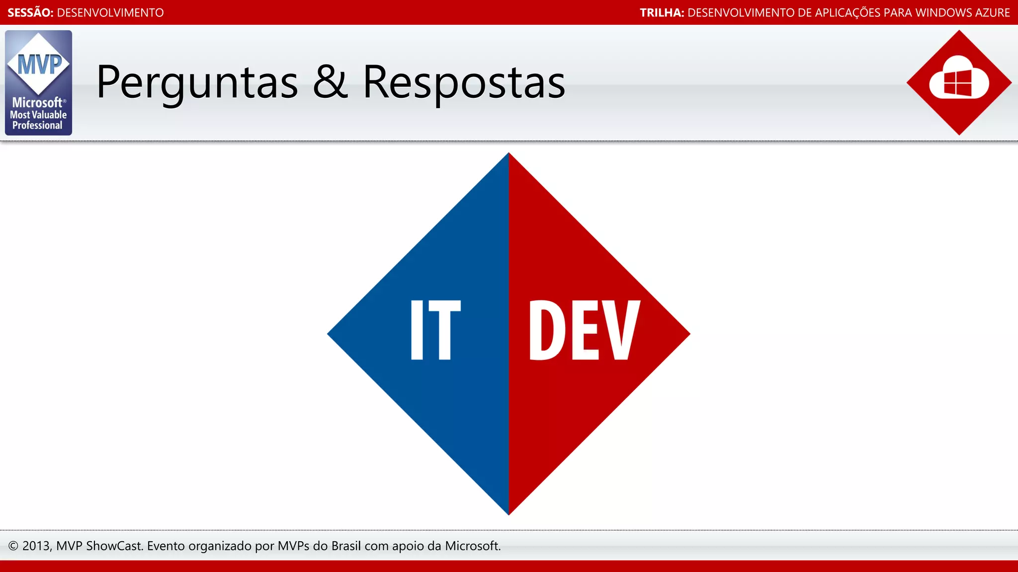 SESSÃO: DESENVOLVIMENTO

Perguntas & Respostas

© 2013, MVP ShowCast. Evento organizado por MVPs do Brasil com apoio da Microsoft.

TRILHA: DESENVOLVIMENTO DE APLICAÇÕES PARA WINDOWS AZURE

 