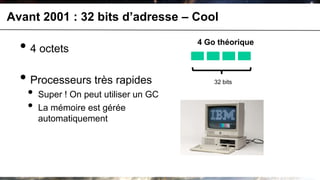 Avant 2001 : 32 bits d’adresse – Cool

  • 4 octets                            4 Go théorique



  • Processeurs très rapides                32 bits

   •   Super ! On peut utiliser un GC
   •   La mémoire est gérée
       automatiquement
 