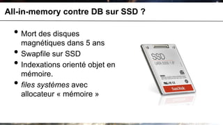 All-in-memory contre DB sur SSD ?

  • Mort des disques
      magnétiques dans 5 ans
  •   Swapfile sur SSD
  •   Indexations orienté objet en
      mémoire.
  •   files systèmes avec
      allocateur « mémoire »
 