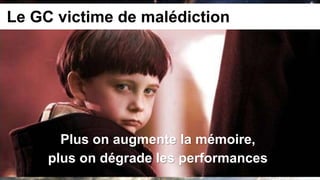 Le GC victime de malédiction




       Plus on augmente la mémoire,
     plus on dégrade les performances
 