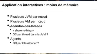 Application interactives : moins de mémoire


  • Plusieurs JVM par nœud
  • Plusieurs VM par nœud
  • Abandon des threads
    •   « share nothing »
    •   GC par thread dans la JVM ?
  • Agents
    •   GC par Classloader ?
 
