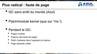 Plus radical : faute de page
 • GC sans arrêt du monde (Azul)
 • Patch/module kernel (que sur *nix !)
 • Pendant le GC:
   •   Pages invalide
   •   Capture des faute de pages
   •   Patch l’adresse dans l’appelant et relance
   •   Page déclarée valide
 