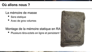 Où allons nous ?

  La mémoire de masse
   •   Sera statique
   •   Avec de gros volumes


  Montage de la mémoire statique en RAM
   •   Plusieurs téra-octets en ligne et persistant !
 