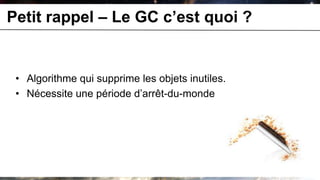 Petit rappel – Le GC c’est quoi ?


 • Algorithme qui supprime les objets inutiles.
 • Nécessite une période d’arrêt-du-monde
 