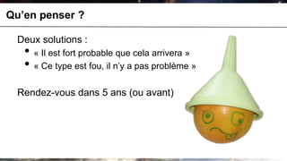 Qu’en penser ?

  Deux solutions :
   • « Il est fort probable que cela arrivera »
   • « Ce type est fou, il n’y a pas problème »
  Rendez-vous dans 5 ans (ou avant)
 