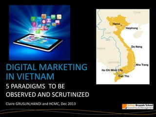 DIGITAL MARKETING
IN VIETNAM
5 PARADIGMS TO BE
OBSERVED AND SCRUTINIZED
Claire GRUSLIN,HANOI and HCMC, Dec 2013

 