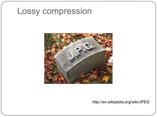 Lossy compression




                    http://en.wikipedia.org/wiki/JPEG
 