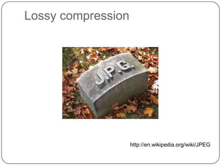 Lossy compression




                    http://en.wikipedia.org/wiki/JPEG
 