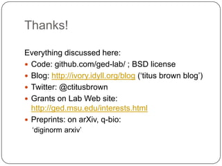 Thanks!

Everything discussed here:
 Code: github.com/ged-lab/ ; BSD license
 Blog: http://ivory.idyll.org/blog („titus brown blog‟)
 Twitter: @ctitusbrown
 Grants on Lab Web site:
  http://ged.msu.edu/interests.html
 Preprints: on arXiv, q-bio:
  „diginorm arxiv‟
 